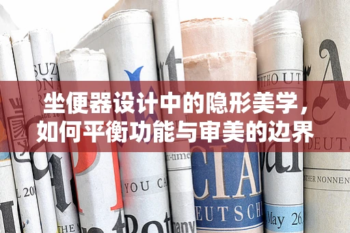 坐便器设计中的隐形美学，如何平衡功能与审美的边界？