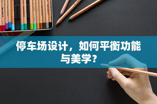 停车场设计，如何平衡功能与美学？