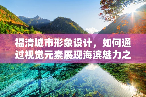 福清城市形象设计，如何通过视觉元素展现海滨魅力之城？
