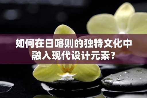 如何在日喀则的独特文化中融入现代设计元素？