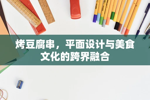 烤豆腐串，平面设计与美食文化的跨界融合