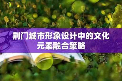 荆门城市形象设计中的文化元素融合策略