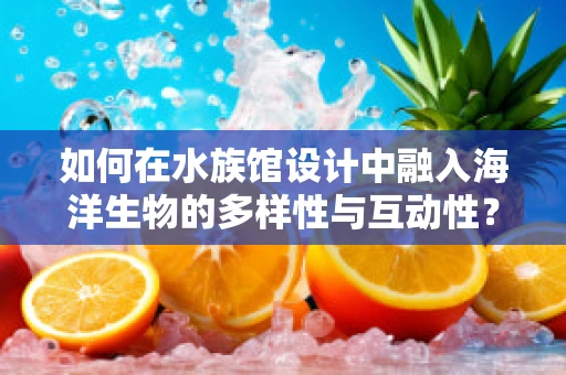 如何在水族馆设计中融入海洋生物的多样性与互动性？