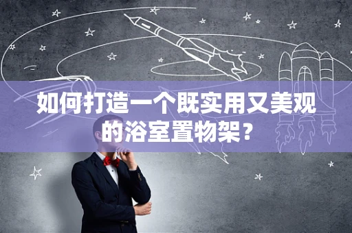 如何打造一个既实用又美观的浴室置物架？
