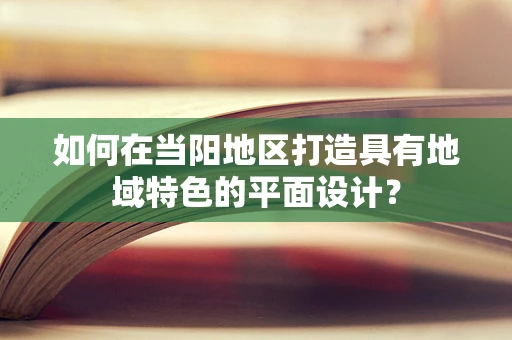 如何在当阳地区打造具有地域特色的平面设计？
