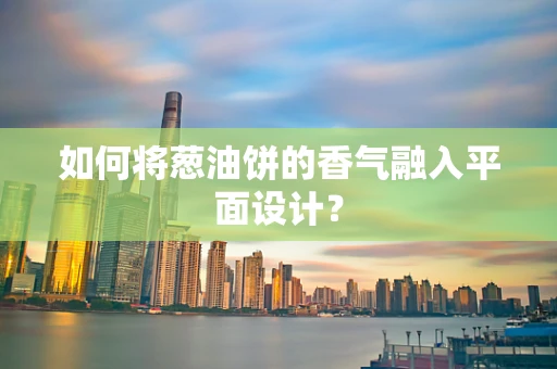 如何将葱油饼的香气融入平面设计？
