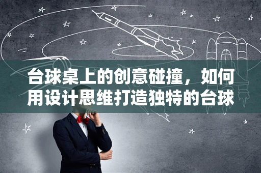 台球桌上的创意碰撞，如何用设计思维打造独特的台球室？
