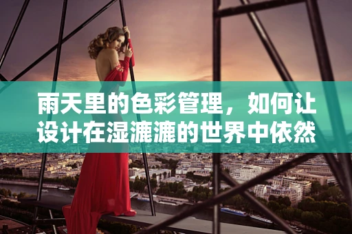 雨天里的色彩管理，如何让设计在湿漉漉的世界中依然鲜活？