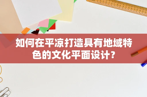 如何在平凉打造具有地域特色的文化平面设计？