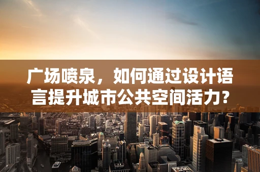 广场喷泉，如何通过设计语言提升城市公共空间活力？