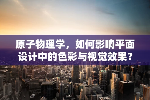 原子物理学，如何影响平面设计中的色彩与视觉效果？