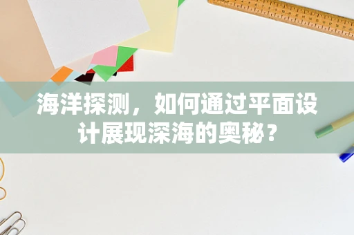 海洋探测，如何通过平面设计展现深海的奥秘？
