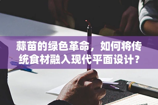 蒜苗的绿色革命，如何将传统食材融入现代平面设计？
