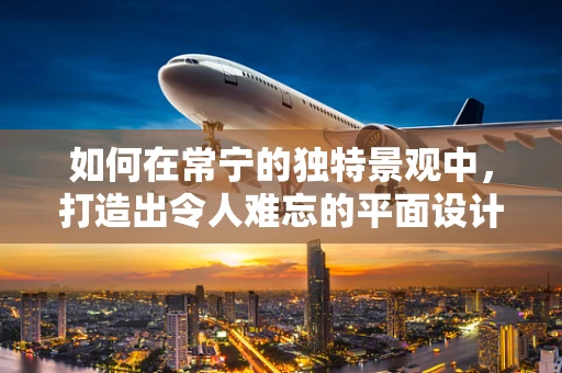 如何在常宁的独特景观中，打造出令人难忘的平面设计？