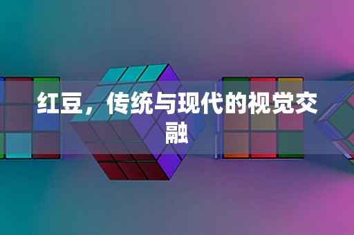 红豆，传统与现代的视觉交融