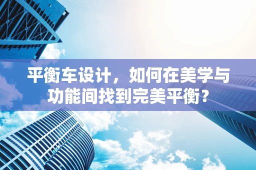 平衡车设计，如何在美学与功能间找到完美平衡？