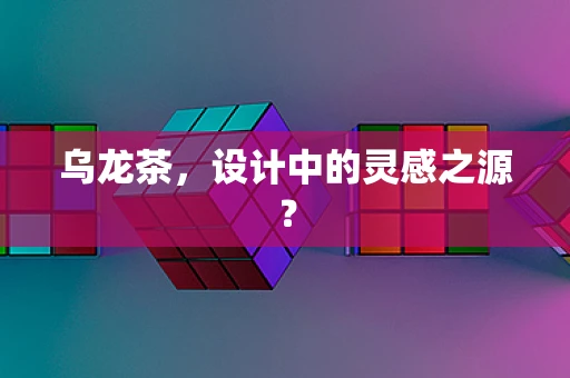 乌龙茶，设计中的灵感之源？