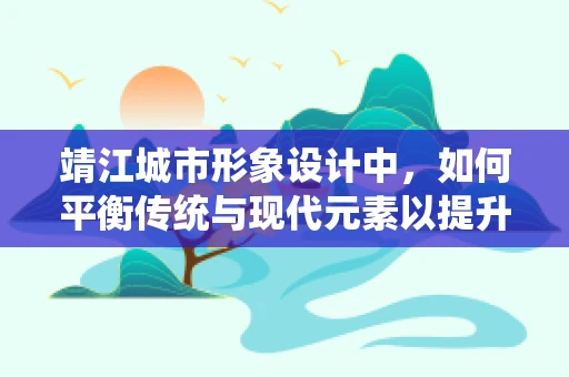 靖江城市形象设计中，如何平衡传统与现代元素以提升地方特色？