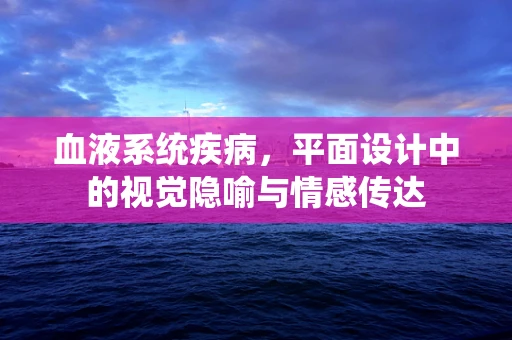 血液系统疾病，平面设计中的视觉隐喻与情感传达