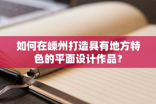 如何在嵊州打造具有地方特色的平面设计作品？