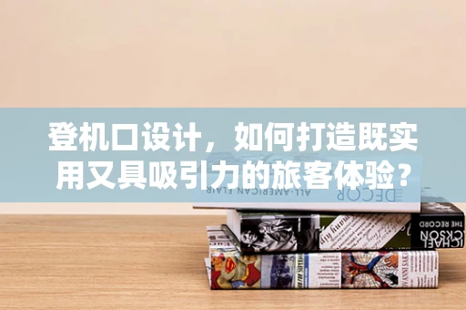 登机口设计，如何打造既实用又具吸引力的旅客体验？