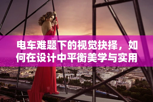 电车难题下的视觉抉择，如何在设计中平衡美学与实用？
