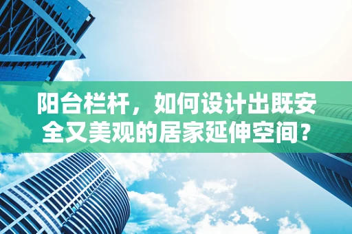 阳台栏杆，如何设计出既安全又美观的居家延伸空间？