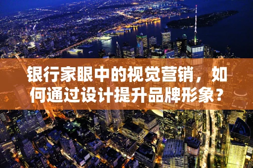 银行家眼中的视觉营销，如何通过设计提升品牌形象？