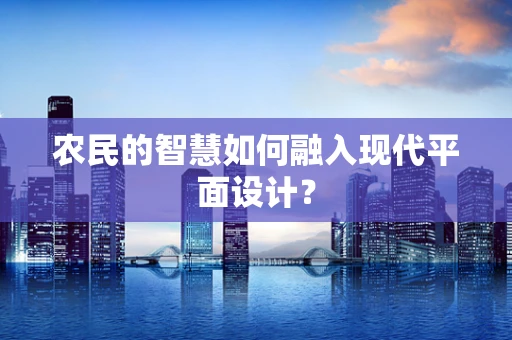农民的智慧如何融入现代平面设计？