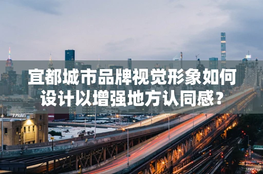 宜都城市品牌视觉形象如何设计以增强地方认同感？
