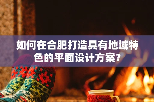 如何在合肥打造具有地域特色的平面设计方案？