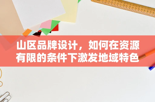 山区品牌设计，如何在资源有限的条件下激发地域特色？