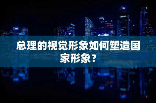 总理的视觉形象如何塑造国家形象？