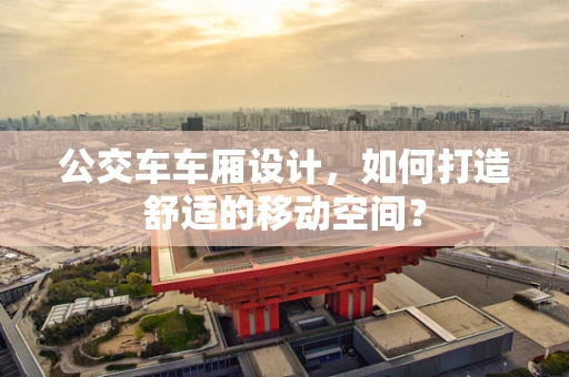 公交车车厢设计，如何打造舒适的移动空间？