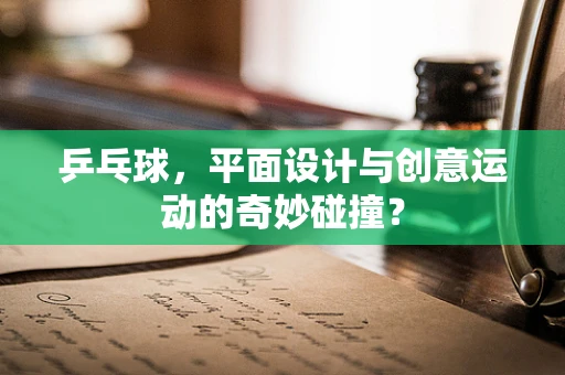 乒乓球，平面设计与创意运动的奇妙碰撞？