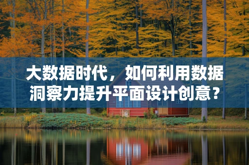大数据时代，如何利用数据洞察力提升平面设计创意？