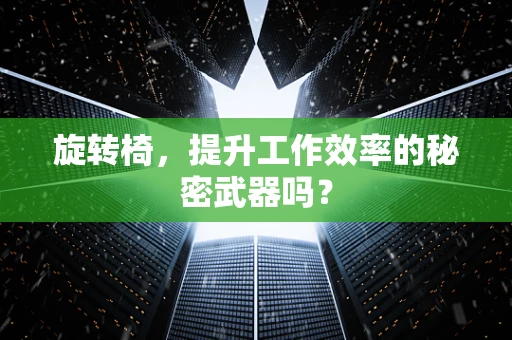 旋转椅，提升工作效率的秘密武器吗？