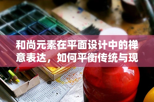 和尚元素在平面设计中的禅意表达，如何平衡传统与现代？