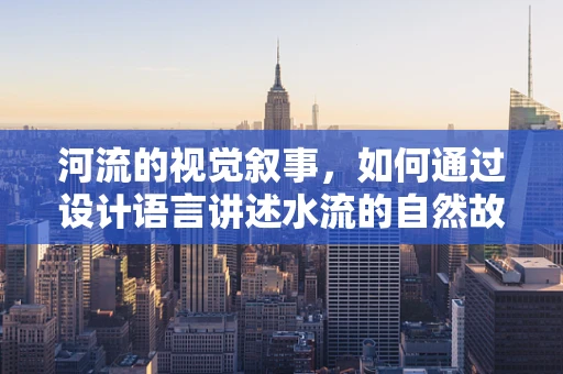河流的视觉叙事，如何通过设计语言讲述水流的自然故事？