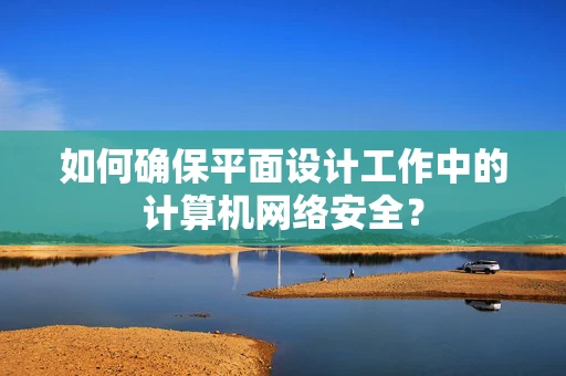 如何确保平面设计工作中的计算机网络安全？