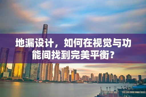 地漏设计，如何在视觉与功能间找到完美平衡？