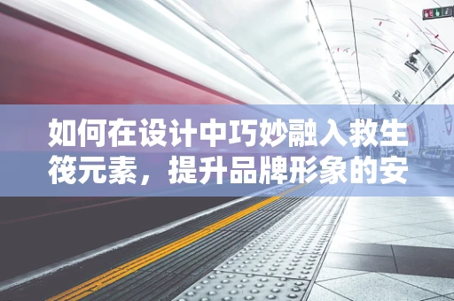 如何在设计中巧妙融入救生筏元素，提升品牌形象的安全感？