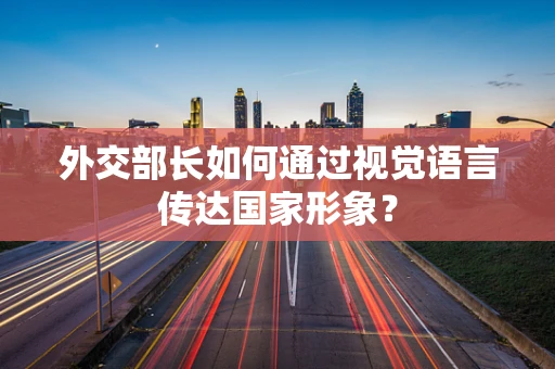 外交部长如何通过视觉语言传达国家形象？