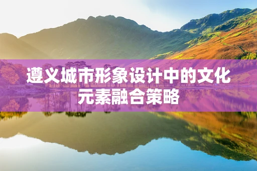 遵义城市形象设计中的文化元素融合策略