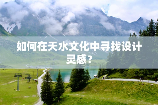 如何在天水文化中寻找设计灵感？