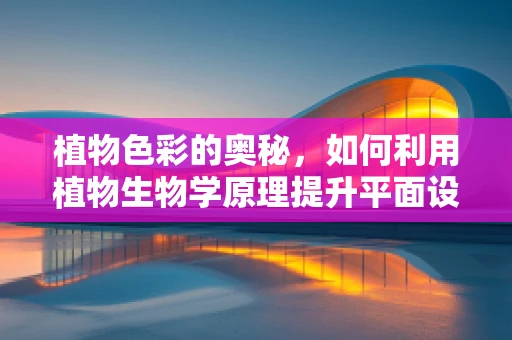 植物色彩的奥秘，如何利用植物生物学原理提升平面设计？