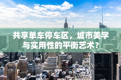共享单车停车区，城市美学与实用性的平衡艺术？
