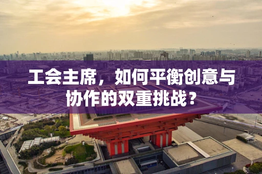 工会主席，如何平衡创意与协作的双重挑战？