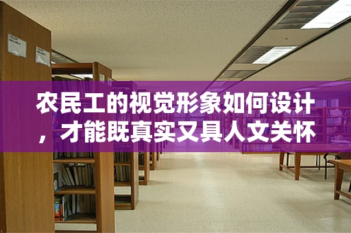 农民工的视觉形象如何设计，才能既真实又具人文关怀？
