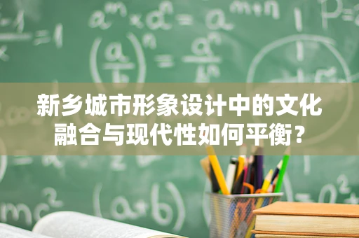 新乡城市形象设计中的文化融合与现代性如何平衡？